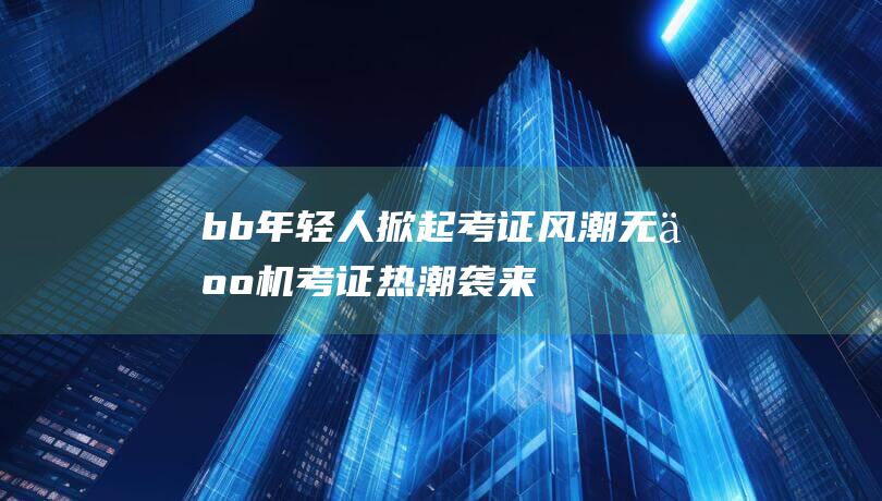 b b 年轻人掀起考证风潮 无人机考证热潮袭来