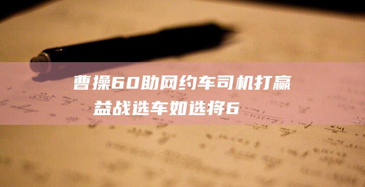 曹操60 助网约车司机打赢收益战 选车如选将 (6.6曹操)