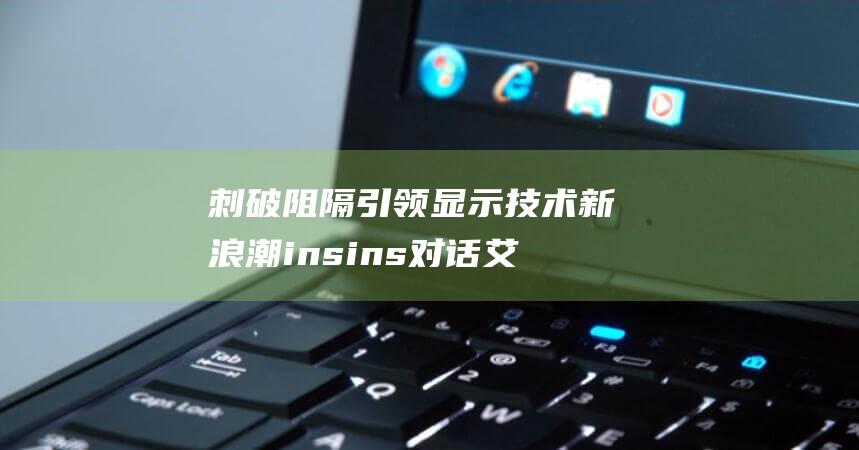 刺破阻隔 引领显示技术新浪潮 ins ins 对话艾比森丁彦辉 潮起 (刺破是什么意思)