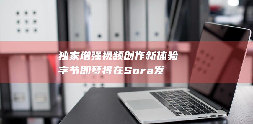 独家 增强视频创作新体验 字节即梦将在Sora发布前上线视频生成模型PixelDance (视频增强技术)