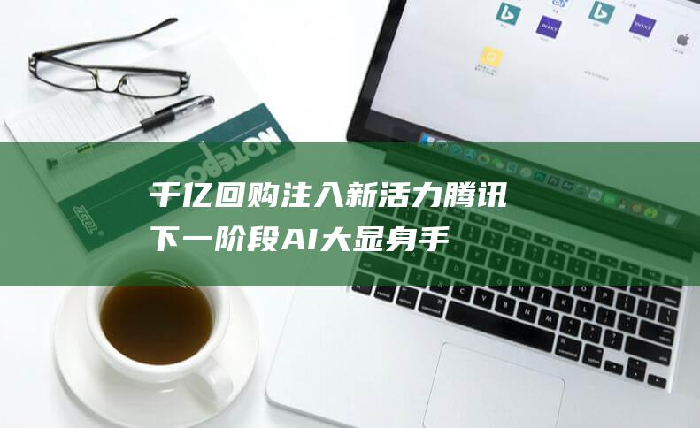 千亿回购注入新活力 腾讯下一阶段 AI大显身手 (千亿回购注入的资金)