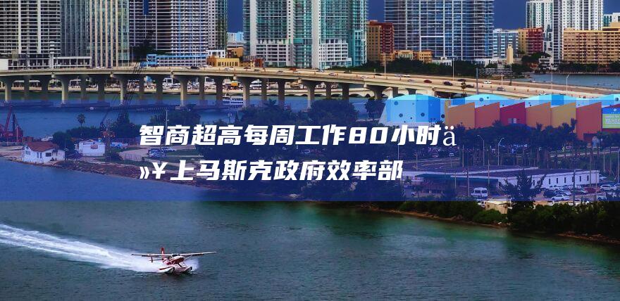智商超高 每周工作80小时以上 马斯克政府效率部招人 不要报酬 条件苛刻 (智商高一般数值是多少?)