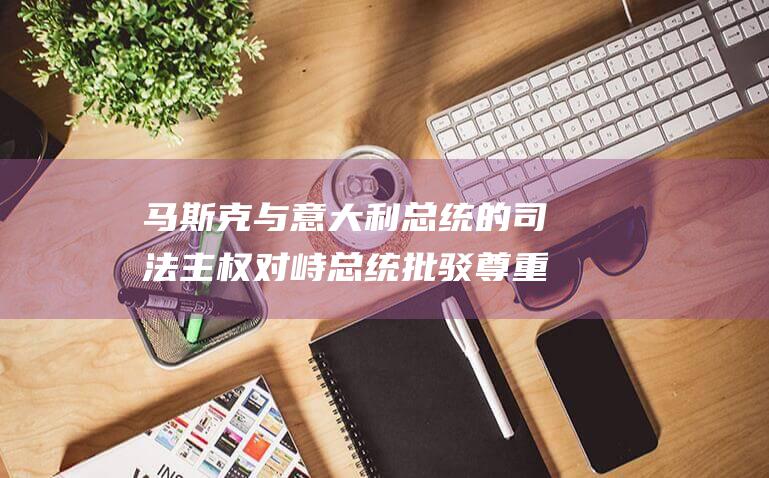马斯克与意大利总统的司法主权对峙 总统批驳尊重主权 马斯克要求法官下台 (马斯克意念)