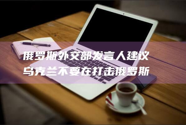 俄罗斯外交部发言人 建议乌克兰不要在打击俄罗斯腹地时击中法国大使馆