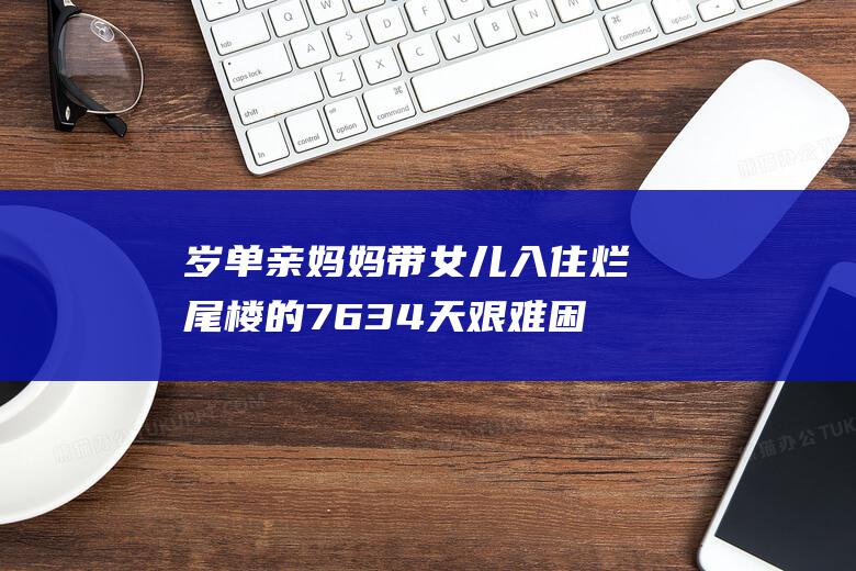 岁单亲妈妈带女儿入住烂尾楼的76 34 天 艰难困苦中寻找希望的点点星光 (单亲妈妈带孩)