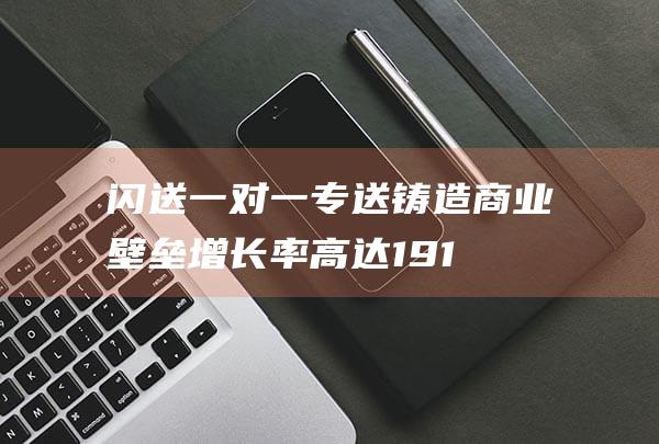 闪送一对一专送铸造商业壁垒 增长率高达19.1% 即时配送领跑市场 (闪送一对一专属配送)