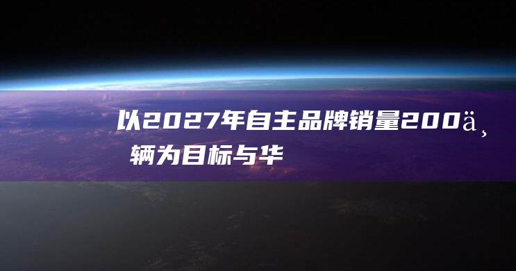 以2027年自主品牌销量200万辆为目标 与华为深入合作 广汽集团总裁冯兴亚 (2020年至2027年)
