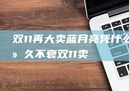 双11再大卖！蓝月亮凭什么经久不衰 (双11卖东西便宜吗)