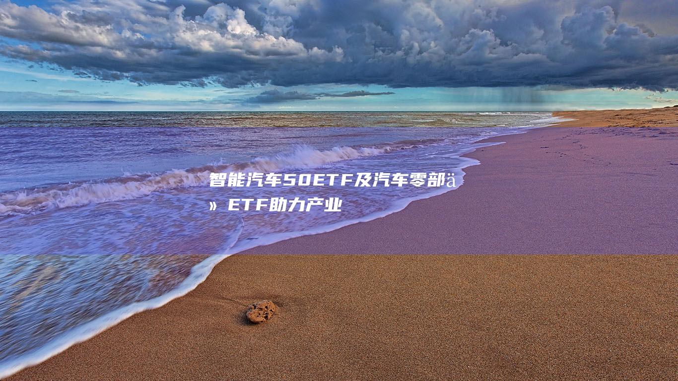 智能汽车50ETF及汽车零部件ETF助力产业链龙头突围 我国新能源汽车年产量破千万 (智能汽车50ETF是什么样的公司)