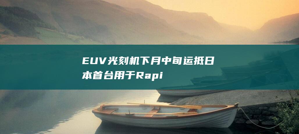 EUV 光刻机下月中旬运抵 日本首台 用于 Rapidus ASML 晶圆厂试产 (euv光刻机和duv光刻机有什么区别)