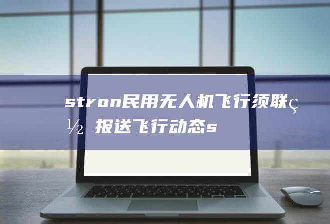 stron 民用无人机飞行须联网报送飞行动态 stron 中国民航局要求向无人驾驶航空器一体化综合监管服务平台联网报送