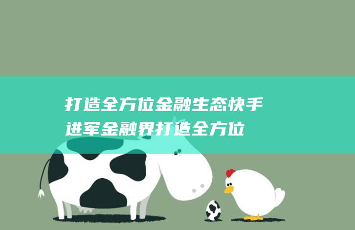 打造全方位金融生态 快手进军金融界 (打造全方位金融产业)