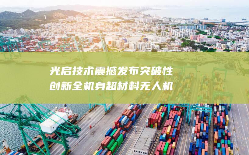 光启技术震撼发布突破性创新 全机身超材料无人机 (光启技术深度分析)