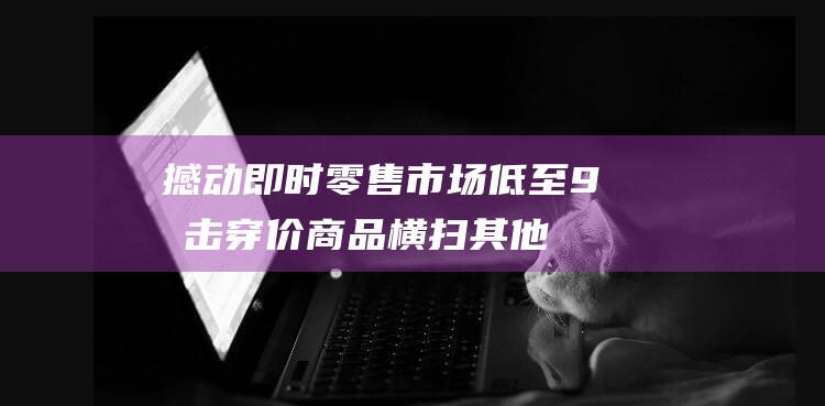 撼动即时零售市场！低至9折击穿价商品 横扫其他平台 京东七鲜 (撼动科技有限公司)