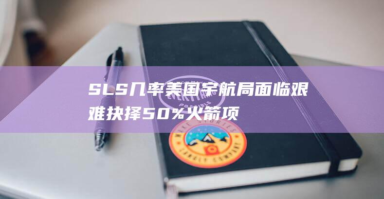 SLS 几率 美国宇航局面临艰难抉择 50% 火箭项目有 放弃 (几率up)