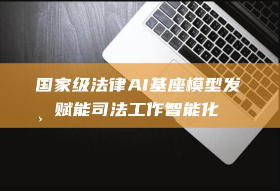 国家级法律AI基座模型发布 赋能司法工作智能化新时代 (国家级法律法规)