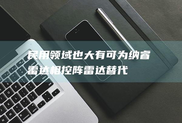 民用领域也大有可为——纳睿雷达 相控阵雷达替代市场潜力巨大 (民用领域是什么)