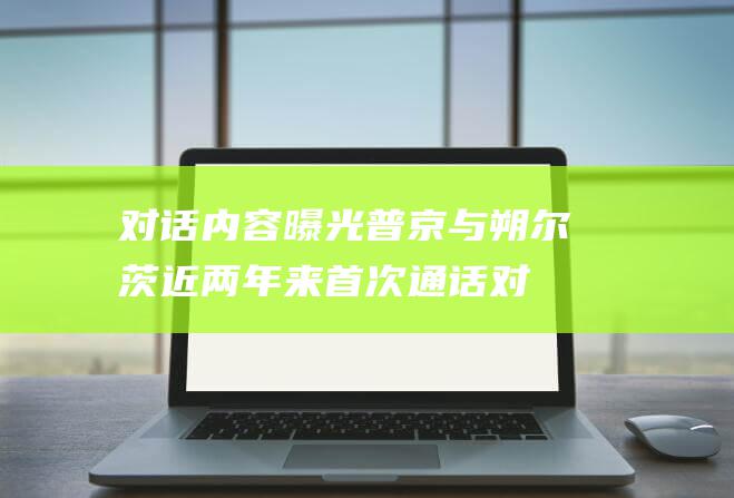 对话内容曝光 普京与朔尔茨近两年来首次通话 (对话内容曝光怎么办)