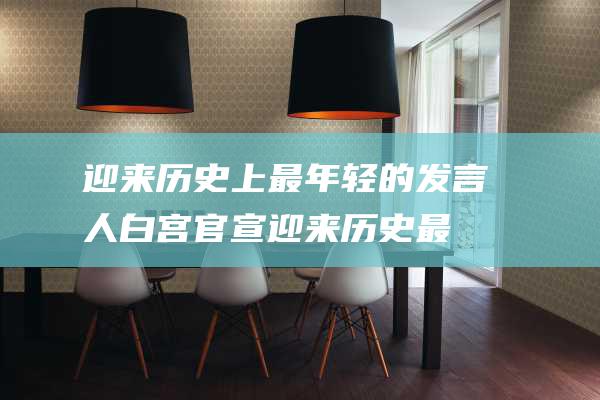 迎来历史上最年轻的发言人 白宫官宣 (迎来历史最好发展时期)