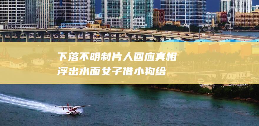 下落不明！制片人回应真相浮出水面 女子借小狗给剧组当群演1年多未还 (下落不明的)