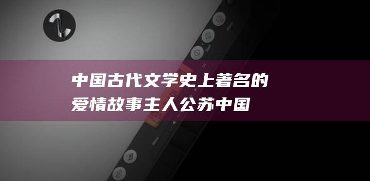 中国古代文学史上著名的爱情故事主人公 苏 (中国古代文学史知识点整理)