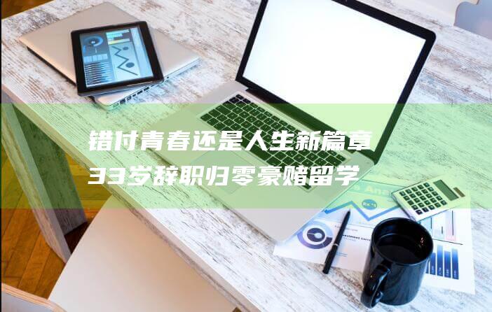 错付青春还是人生新篇章 33岁辞职归零 豪赌留学 (错付青春是什么意思)
