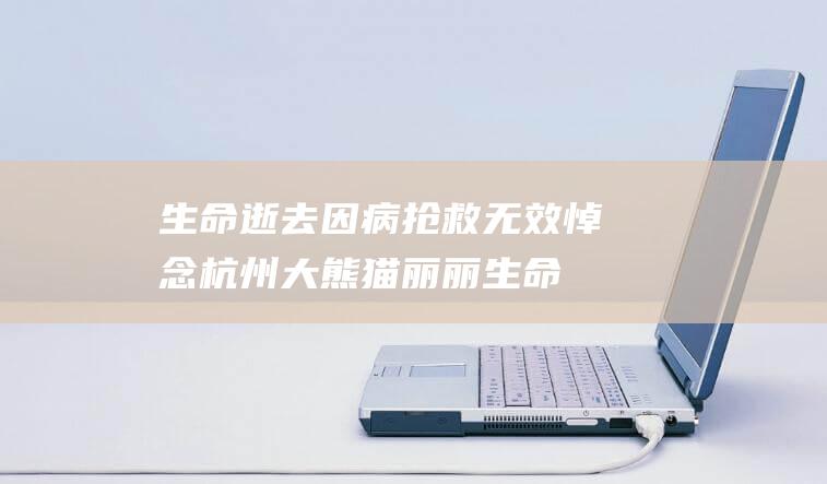 生命逝去 因病抢救无效 悼念杭州大熊猫丽丽 (生命逝去因病而死亡)