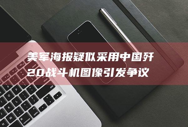 美军海报疑似采用中国歼 20战斗机图像引发争议 (美军宣传海报)
