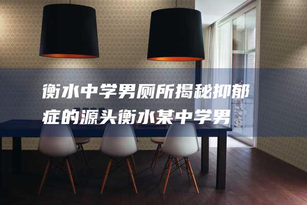 衡水中学男厕所揭秘 抑郁症的源头 (衡水某中学男生)