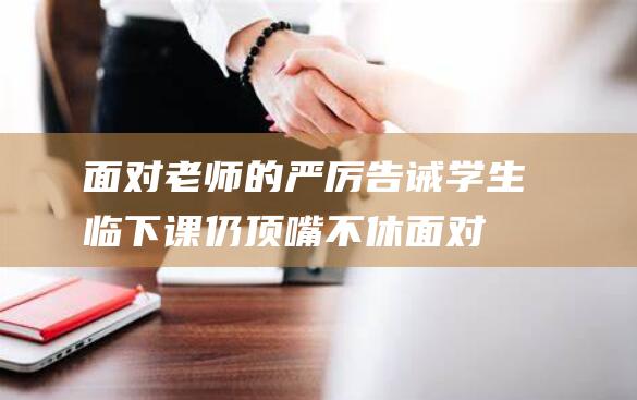 面对老师的严厉告诫 学生临下课仍顶嘴不休 (面对老师的严格要求,我该如何做200字)