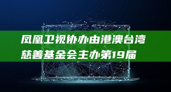 凤凰卫视协办 由港澳台湾慈善基金会主办 第19届2024爱心奖 (凤凰卫视协办电话)
