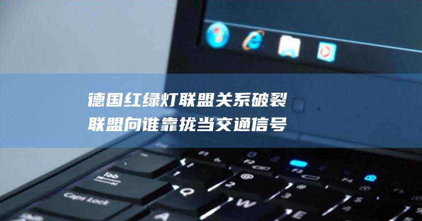 德国红绿灯联盟关系破裂 联盟向谁靠拢 当交通信号灯破碎时 (德国红绿灯联盟是哪几个党)