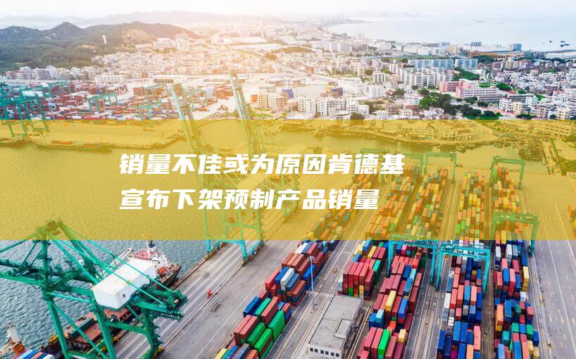 销量不佳或为原因 肯德基宣布下架预制产品 (销量不佳意思)