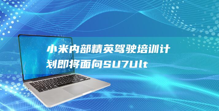 小米内部精英驾驶培训计划即将面向SU7 Ultra小定用户开放 雷军宣布 (小米内刊)