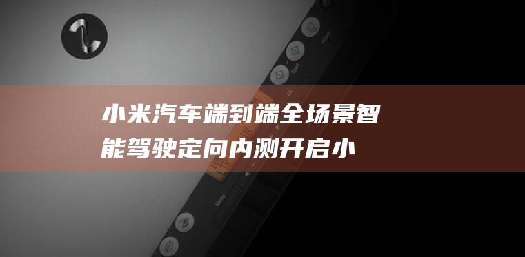 小米汽车端到端全场景智能驾驶定向内测开启 (小米汽车端到端)