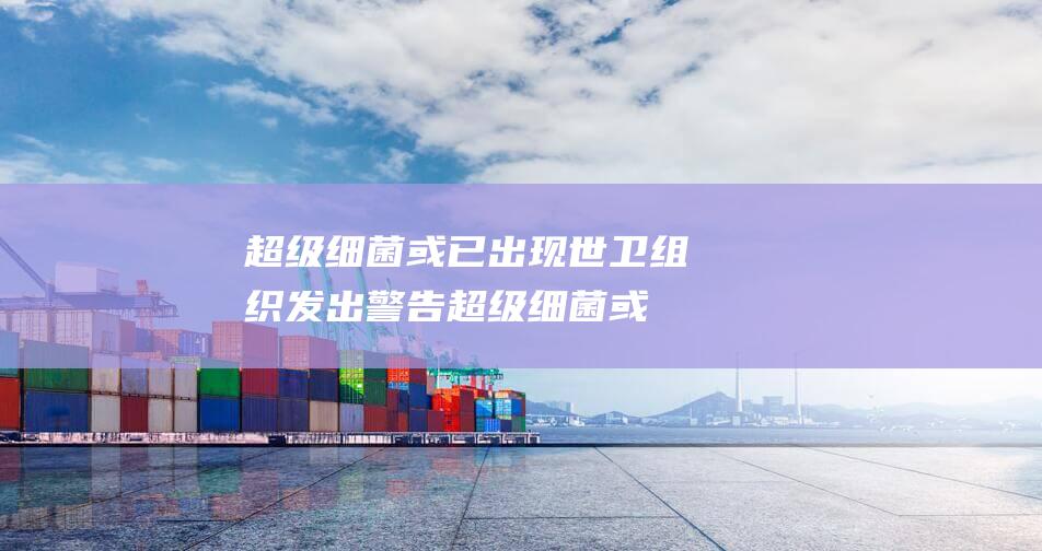 超级细菌或已出现 世卫组织发出警告 (超级细菌或已有细菌)