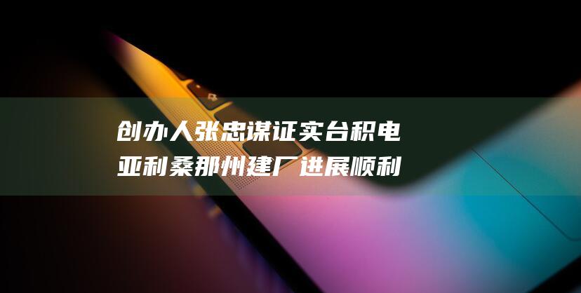 创办人张忠谋证实 台积电亚利桑那州建厂进展顺利 (创办人张忠谋简历)