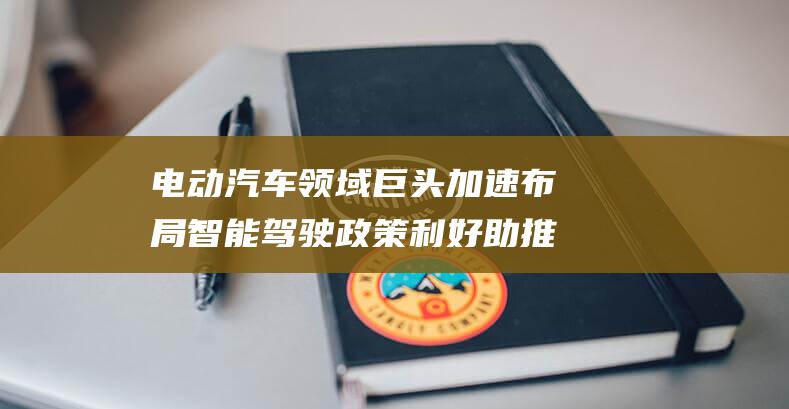 电动汽车领域巨头加速布局智能驾驶 政策利好助推细分行业迎来增长爆发 (电动汽车领域的领跑者)