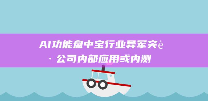AI 功能 盘中宝行业异军突起 公司内部应用或内测 创作生产门槛大幅降低 AI 技术助力 (ai功能区不见了)