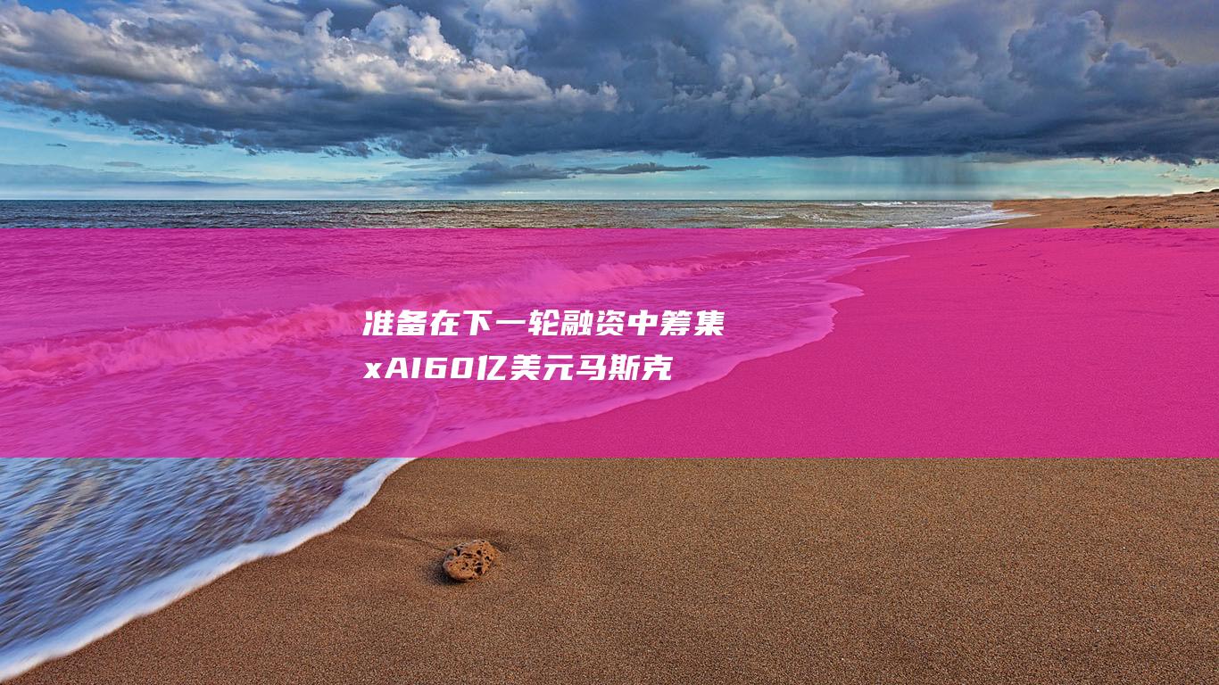准备在下一轮融资中筹集 xAI 60 亿美元 马斯克的 (准备下一关)