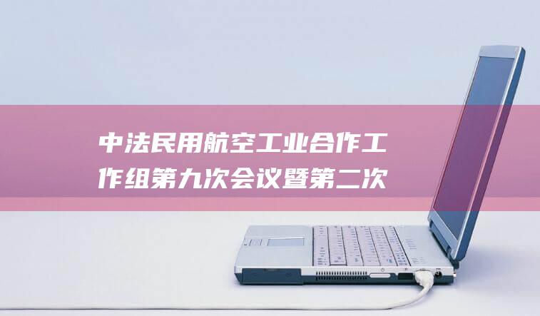 中法民用航空工业合作工作组第九次会议暨第二次中法绿色航空论坛在珠海成功举行 (中法民航大学)
