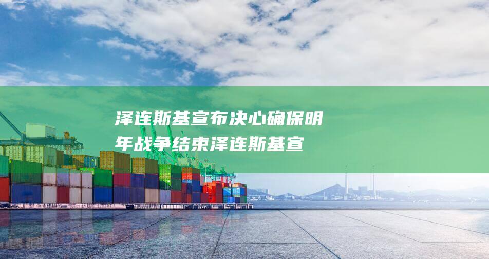 泽连斯基宣布决心确保明年战争结束 (泽连斯基宣布结束战争计划)