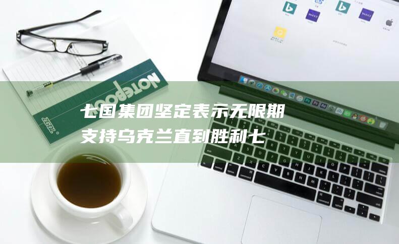 七国集团坚定表示 无限期支持乌克兰 直到胜利 (七国集团坚定不移支持乌克兰)