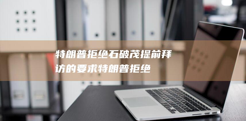 特朗普拒绝石破茂提前拜访的要求 (特朗普 拒绝)
