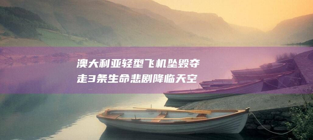 澳大利亚轻型飞机坠毁 夺走3条生命 悲剧降临天空 (澳大利亚轻型飞机)