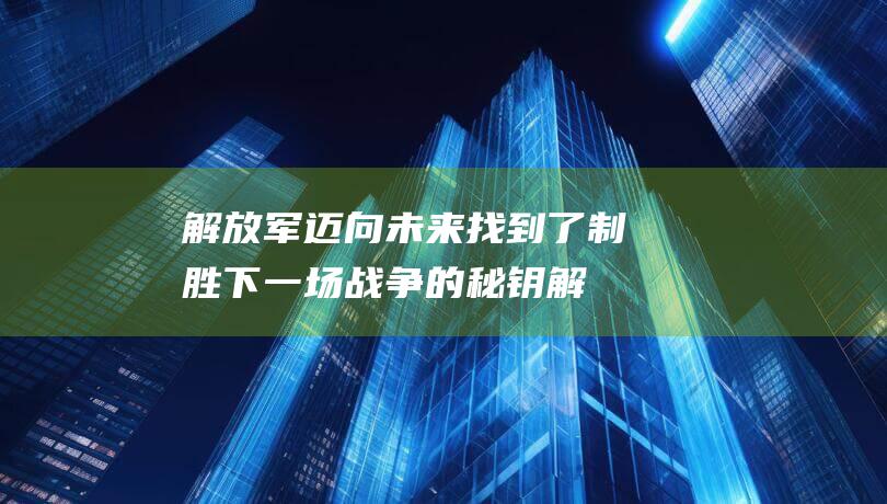 解放军迈向未来 找到了制胜下一场战争的秘钥 (解放军迈向未来图片)
