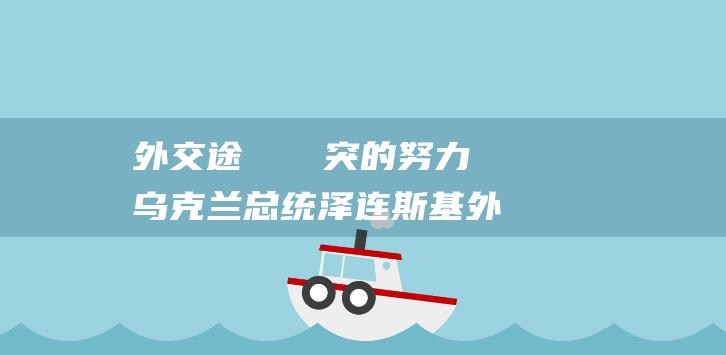 外交途徑終結衝突的努力 乌克兰总统泽连斯基 (外交途径有哪些方式)