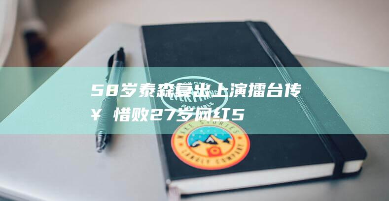 58 岁泰森复出 上演擂台传奇 惜败 27岁网红 (58岁泰森复出约战27岁网红拳手)