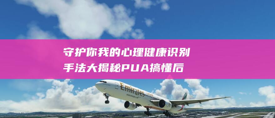 守护你我的心理健康 识别手法大揭秘 PUA搞懂后 NPD又横空出世 (守护你我的心是什么歌)