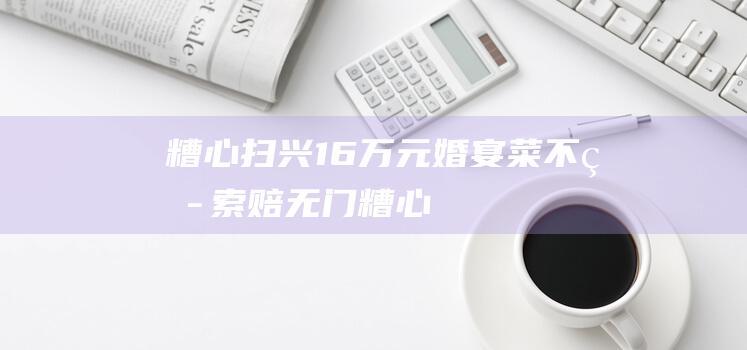 糟心！扫兴！16万元婚宴菜不热 索赔无门 (糟心什么)